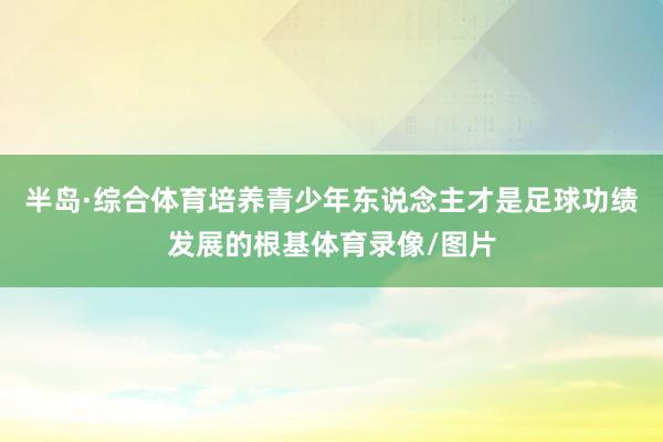 半岛·综合体育　　培养青少年东说念主才是足球功绩发展的根基体育录像/图片