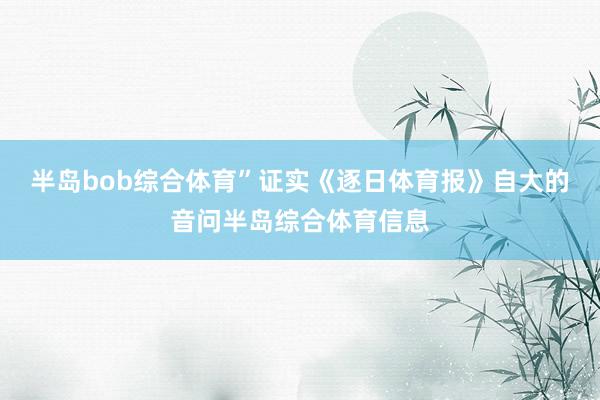 半岛bob综合体育”证实《逐日体育报》自大的音问半岛综合体育信息