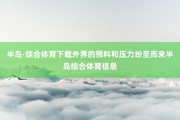 半岛·综合体育下载外界的预料和压力纷至而来半岛综合体育信息