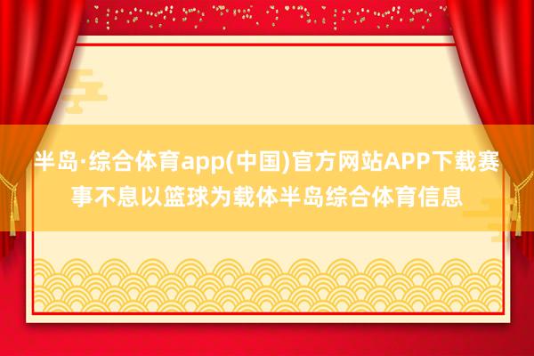 半岛·综合体育app(中国)官方网站APP下载赛事不息以篮球为载体半岛综合体育信息