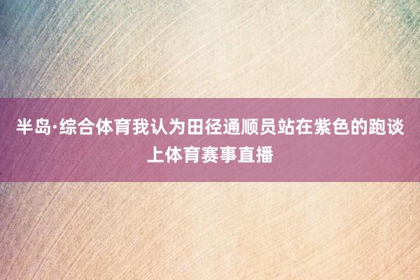 半岛·综合体育我认为田径通顺员站在紫色的跑谈上体育赛事直播