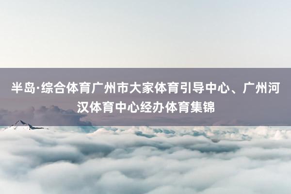 半岛·综合体育广州市大家体育引导中心、广州河汉体育中心经办体育集锦