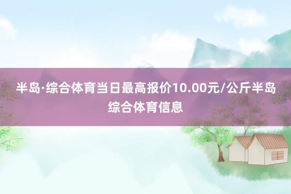 半岛·综合体育当日最高报价10.00元/公斤半岛综合体育信息