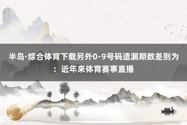 半岛·综合体育下载另外0-9号码遗漏期数差别为：近年来体育赛事直播