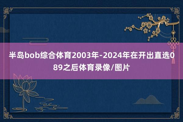 半岛bob综合体育2003年-2024年在开出直选089之后体育录像/图片