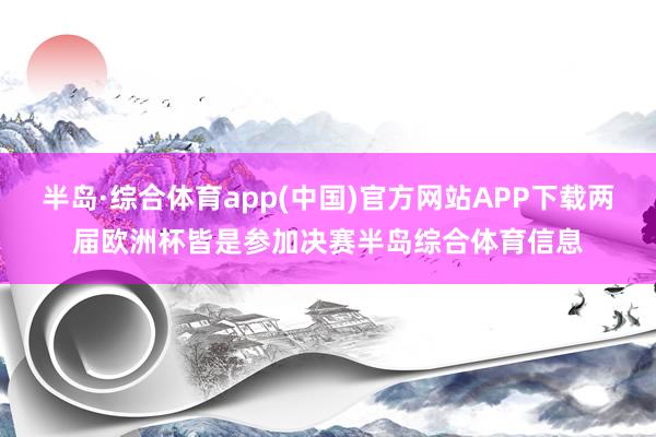 半岛·综合体育app(中国)官方网站APP下载两届欧洲杯皆是参加决赛半岛综合体育信息