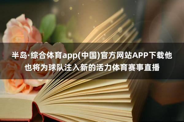 半岛·综合体育app(中国)官方网站APP下载他也将为球队注入新的活力体育赛事直播