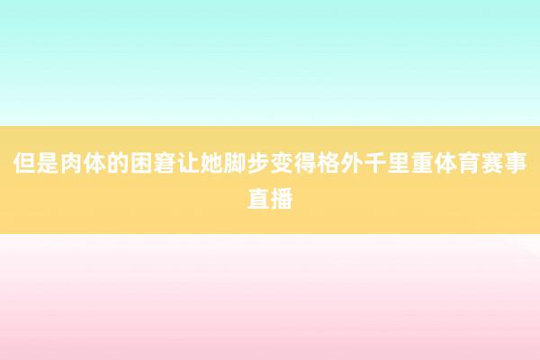 但是肉体的困窘让她脚步变得格外千里重体育赛事直播