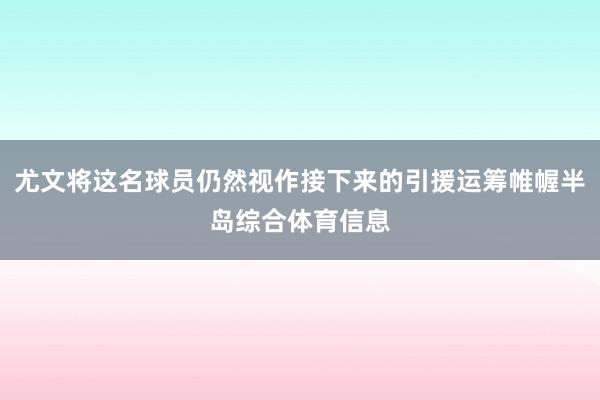 尤文将这名球员仍然视作接下来的引援运筹帷幄半岛综合体育信息