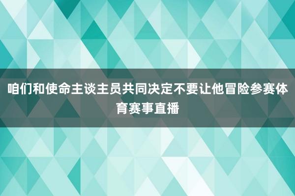 咱们和使命主谈主员共同决定不要让他冒险参赛体育赛事直播