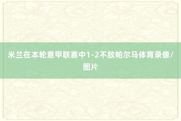 米兰在本轮意甲联赛中1-2不敌帕尔马体育录像/图片