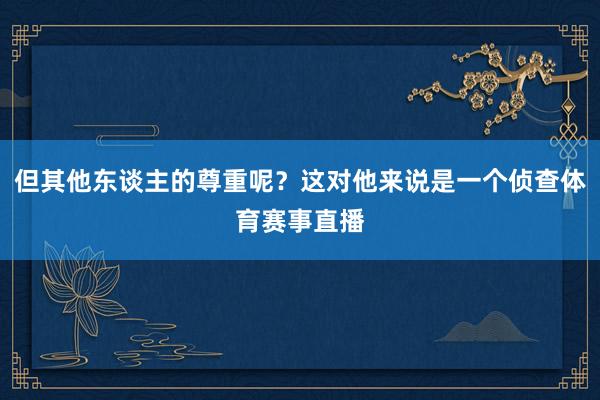 但其他东谈主的尊重呢？这对他来说是一个侦查体育赛事直播