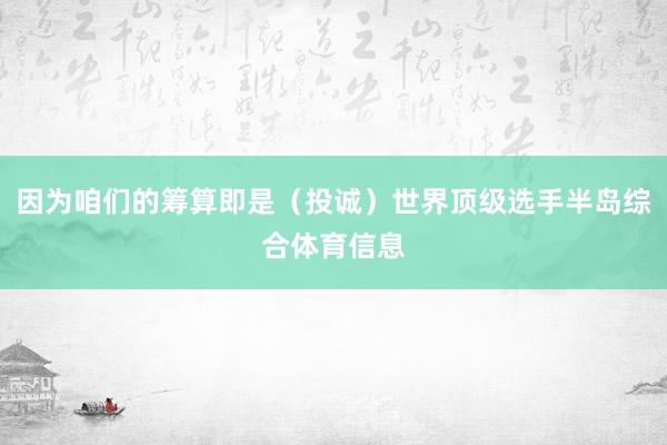 因为咱们的筹算即是（投诚）世界顶级选手半岛综合体育信息