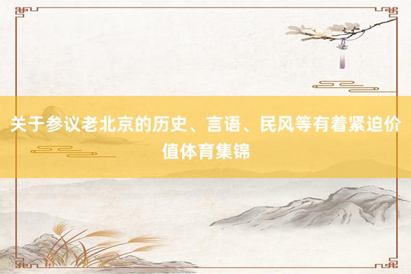 关于参议老北京的历史、言语、民风等有着紧迫价值体育集锦