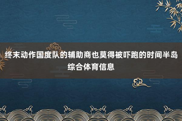 终末动作国度队的辅助商也莫得被吓跑的时间半岛综合体育信息