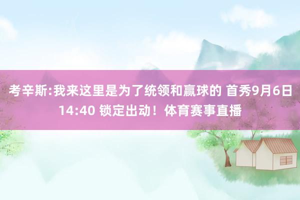 考辛斯:我来这里是为了统领和赢球的 首秀9月6日14:40 锁定出动！体育赛事直播