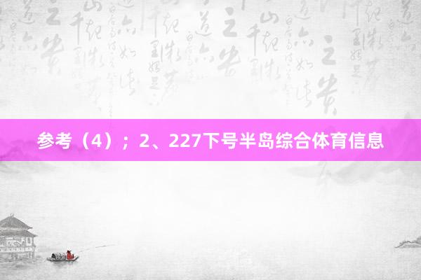 参考（4）；　　2、227下号半岛综合体育信息