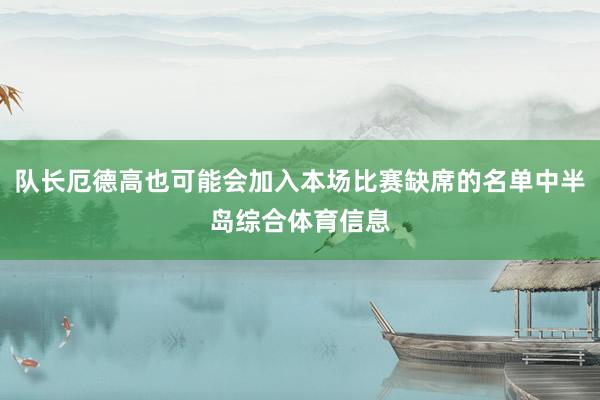 队长厄德高也可能会加入本场比赛缺席的名单中半岛综合体育信息