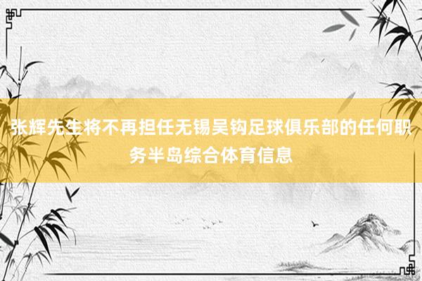 张辉先生将不再担任无锡吴钩足球俱乐部的任何职务半岛综合体育信息