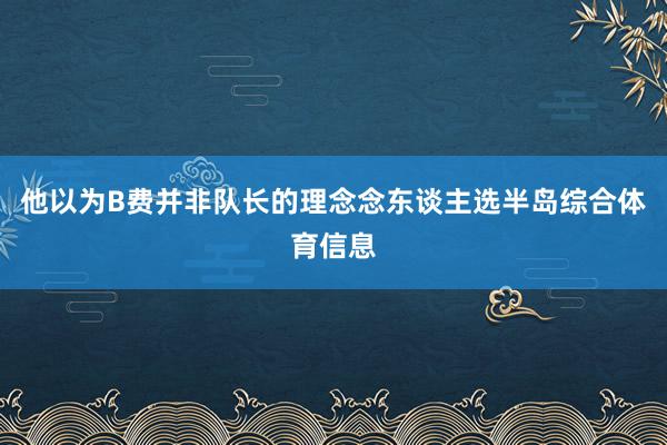 他以为B费并非队长的理念念东谈主选半岛综合体育信息