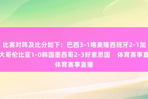 比赛对阵及比分如下：巴西3-1喀麦隆西班牙2-1加拿大哥伦比亚1-0韩国墨西哥2-3好意思国    体育赛事直播