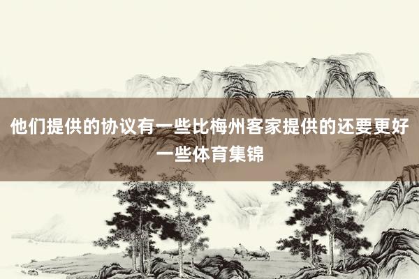 他们提供的协议有一些比梅州客家提供的还要更好一些体育集锦