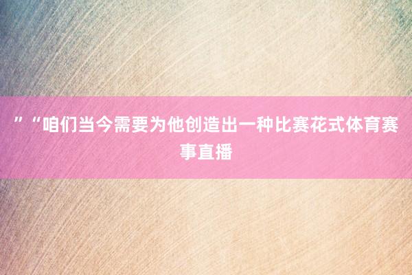 ”“咱们当今需要为他创造出一种比赛花式体育赛事直播