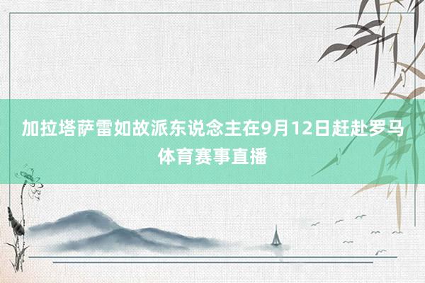 加拉塔萨雷如故派东说念主在9月12日赶赴罗马体育赛事直播