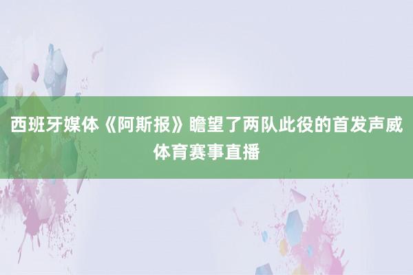 西班牙媒体《阿斯报》瞻望了两队此役的首发声威体育赛事直播