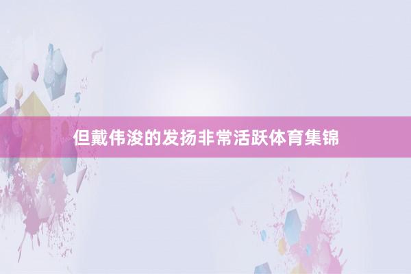 但戴伟浚的发扬非常活跃体育集锦