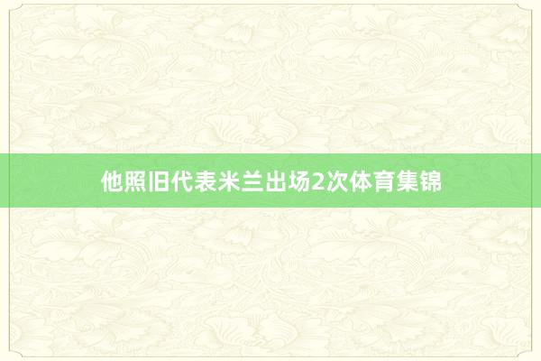 他照旧代表米兰出场2次体育集锦