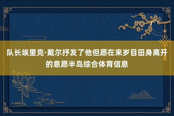 队长埃里克·戴尔抒发了他但愿在来岁目田身离开的意愿半岛综合体育信息