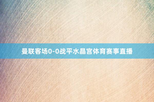 曼联客场0-0战平水晶宫体育赛事直播