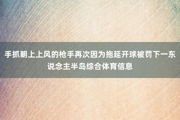 手抓朝上上风的枪手再次因为拖延开球被罚下一东说念主半岛综合体育信息