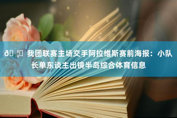 🦅我团联赛主场交手阿拉维斯赛前海报：小队长单东谈主出镜半岛综合体育信息