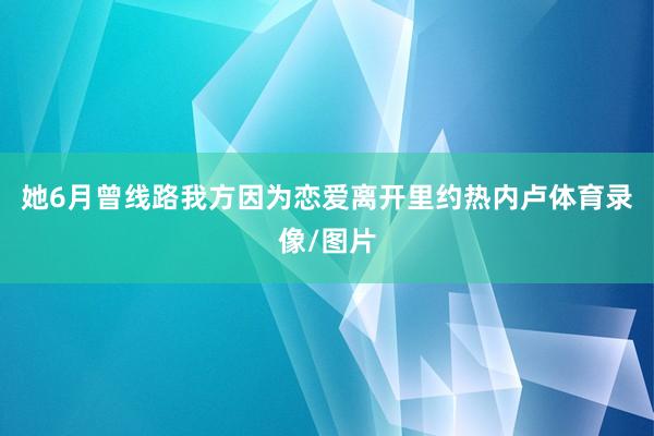 她6月曾线路我方因为恋爱离开里约热内卢体育录像/图片