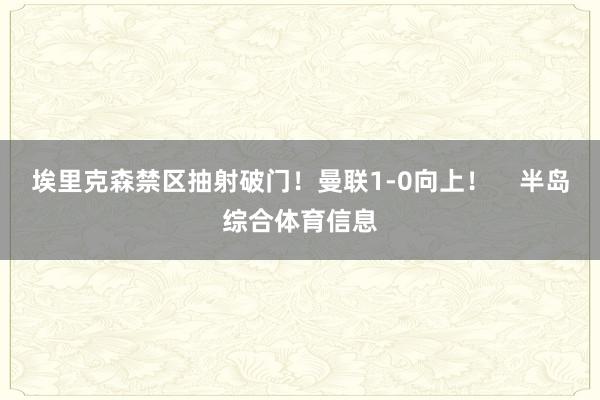 埃里克森禁区抽射破门！曼联1-0向上！    半岛综合体育信息