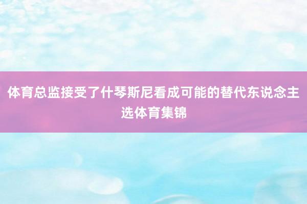 体育总监接受了什琴斯尼看成可能的替代东说念主选体育集锦