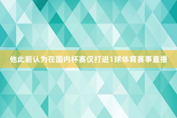 他此前认为在国内杯赛仅打进1球体育赛事直播