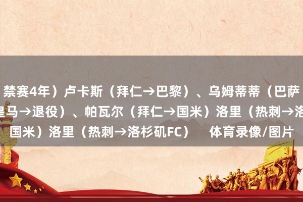 禁赛4年）卢卡斯（拜仁→巴黎）、乌姆蒂蒂（巴萨→里尔）、瓦拉内（皇马→退役）、帕瓦尔（拜仁→国米）洛里（热刺→洛杉矶FC）    体育录像/图片