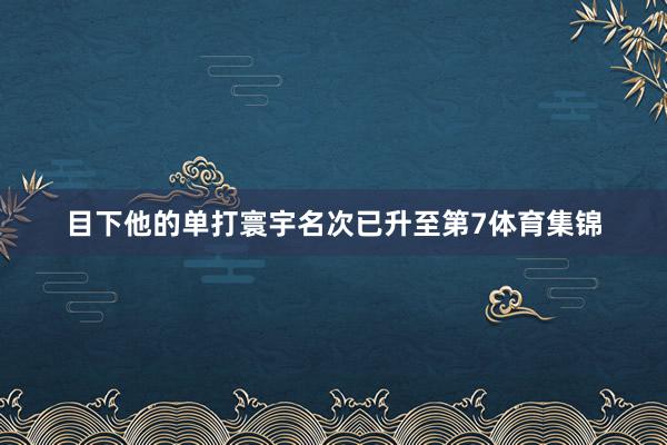 目下他的单打寰宇名次已升至第7体育集锦