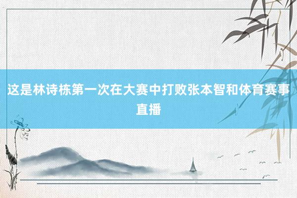 这是林诗栋第一次在大赛中打败张本智和体育赛事直播