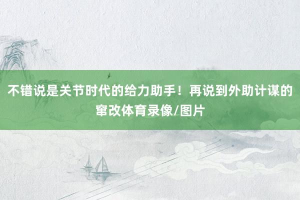 不错说是关节时代的给力助手！再说到外助计谋的窜改体育录像/图片