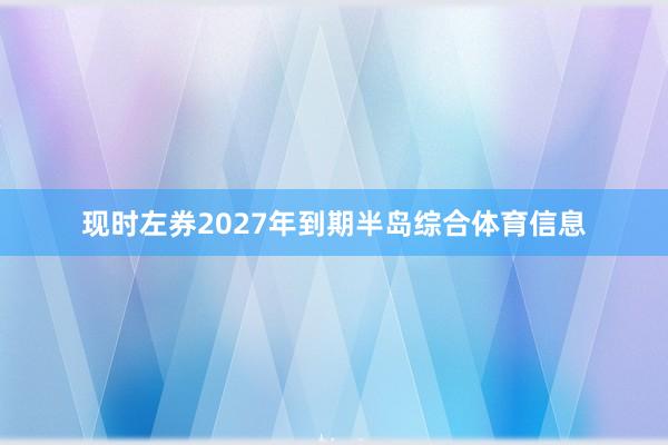 现时左券2027年到期半岛综合体育信息