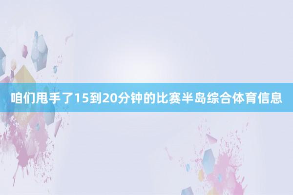 咱们甩手了15到20分钟的比赛半岛综合体育信息