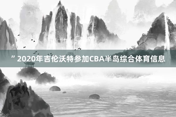 ”2020年吉伦沃特参加CBA半岛综合体育信息