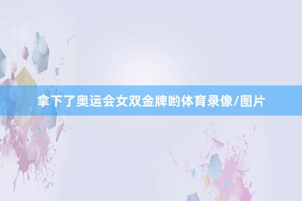 拿下了奥运会女双金牌哟体育录像/图片