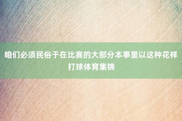 咱们必须民俗于在比赛的大部分本事里以这种花样打球体育集锦