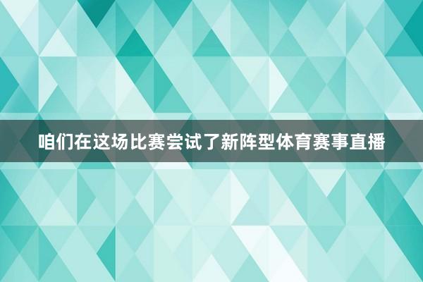 咱们在这场比赛尝试了新阵型体育赛事直播