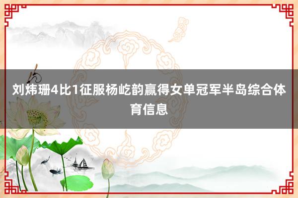 刘炜珊4比1征服杨屹韵赢得女单冠军半岛综合体育信息